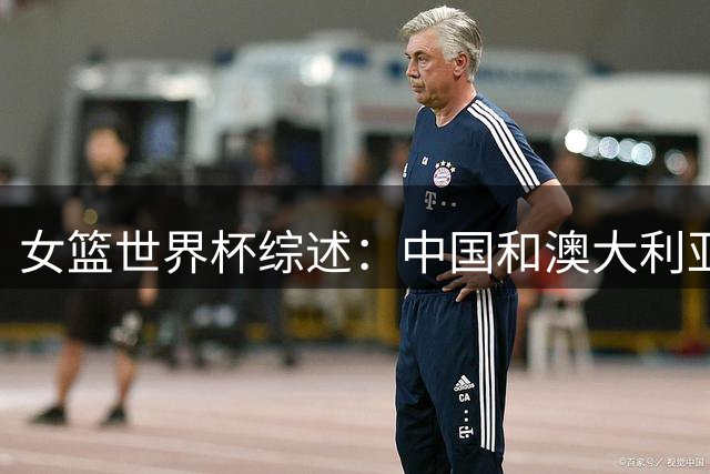 女篮世界杯综述：中国&澳大利亚惊险晋级八强 意大利末节狂追20分