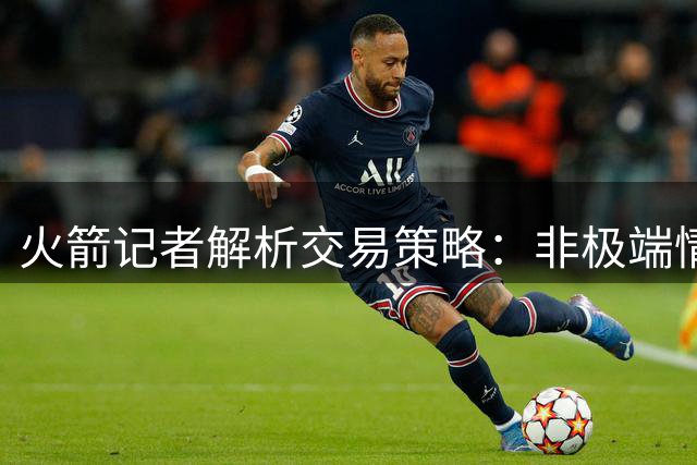 火箭记者解析交易策略：非极端情况不会牺牲未来筹码